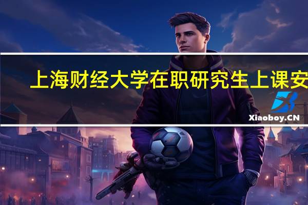 上海财经大学在职研究生上课安排