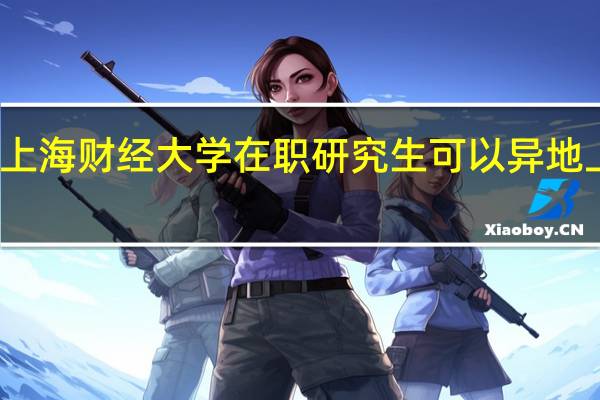 上海财经大学在职研究生可以异地上课吗