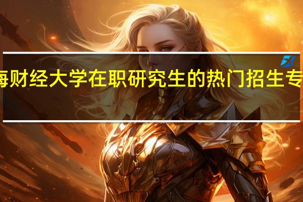 上海财经大学在职研究生的热门招生专业是什么