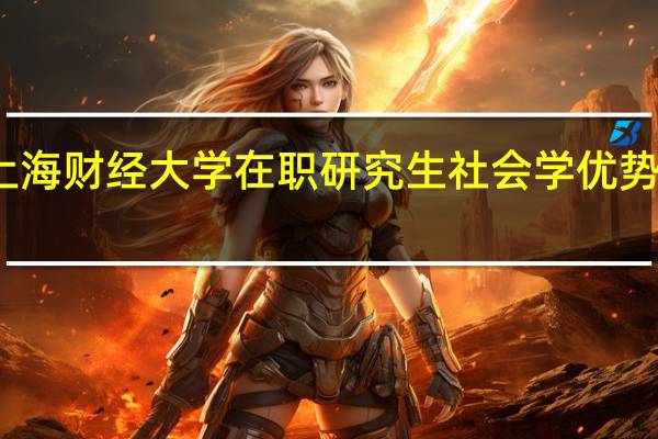 上海财经大学在职研究生社会学优势有哪些