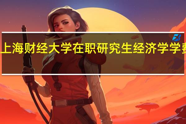 上海财经大学在职研究生经济学学费介绍