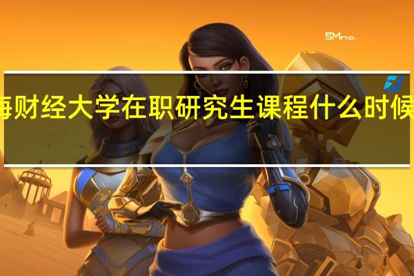 上海财经大学在职研究生课程什么时候可以报名