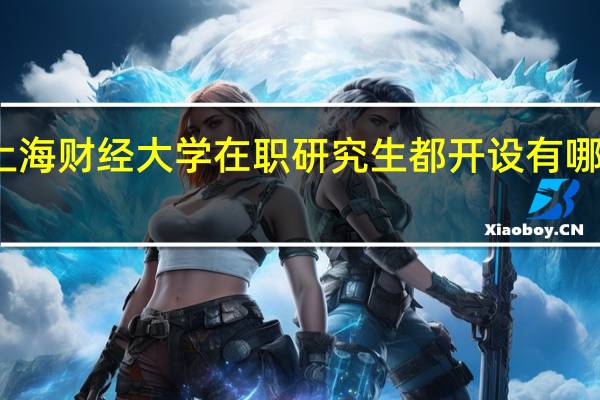 上海财经大学在职研究生都开设有哪些专业