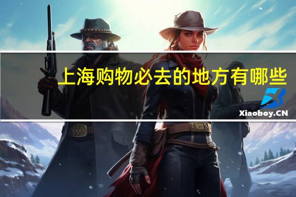 上海购物必去的地方有哪些（上海购物必去的地方）
