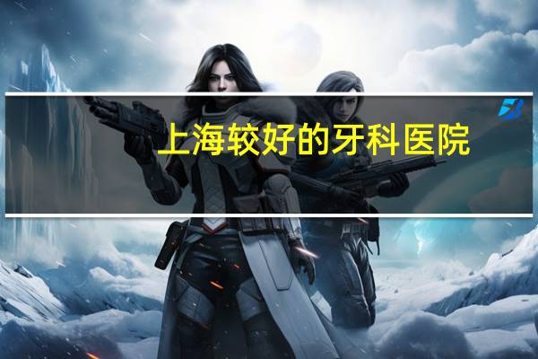 上海较好的牙科医院？上海市最好的口腔科医院排名