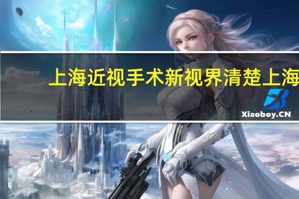 上海近视手术新视界清楚 上海哪家医院做近视激光手术好!