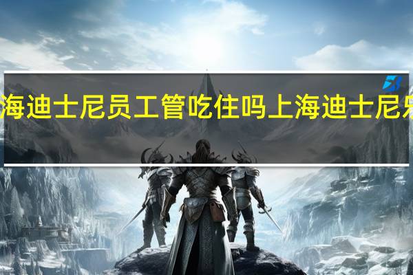 上海迪士尼员工管吃住吗 上海迪士尼乐园招聘