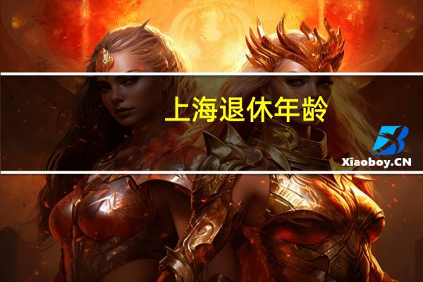 上海退休年龄（上海退休年龄）