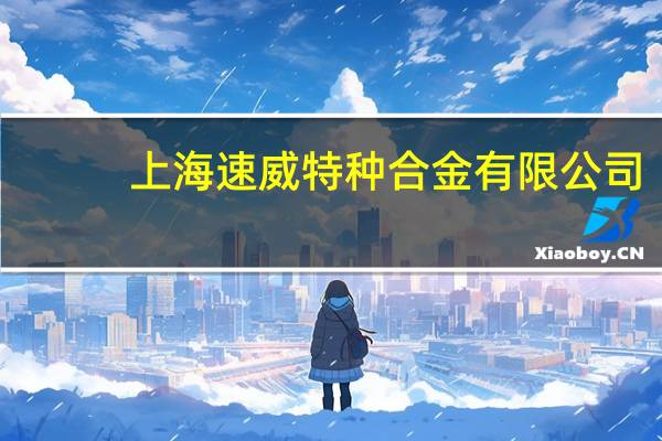 上海速威特种合金有限公司（云南速威电子商务有限公司简介）