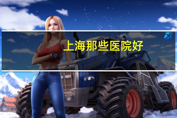 上海那些医院好，上海口碑最好的十大医院