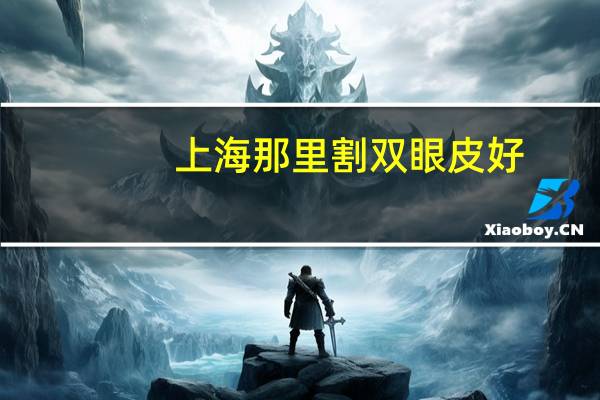 上海那里割双眼皮好(上海哪里做双眼皮和去眼袋最便宜)