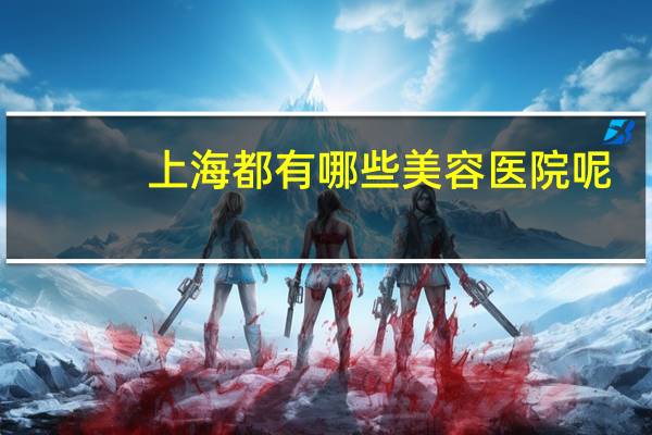 上海都有哪些美容医院呢？上海那里的美容医院哪家比较有名