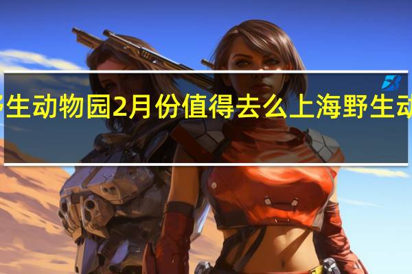 上海野生动物园2月份值得去么 上海野生动物园好玩吗