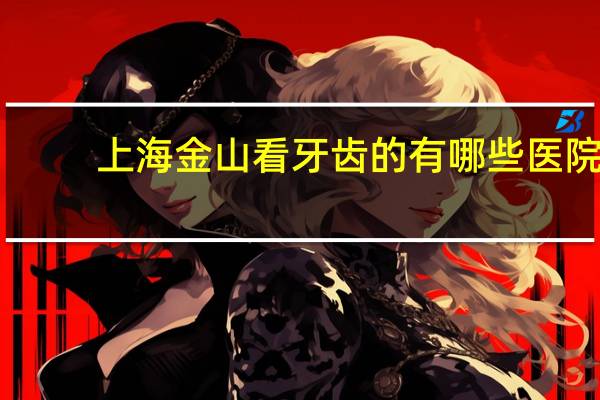 上海金山看牙齿的有哪些医院，上海金山医院能看头皮裂伤吗