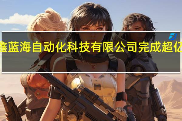 上海鑫蓝海自动化科技有限公司完成超亿元B轮融资