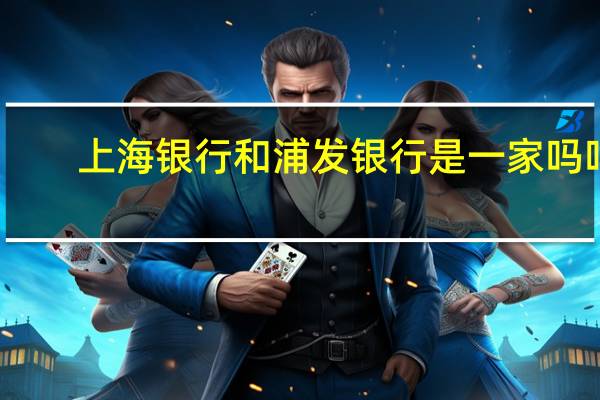上海银行和浦发银行是一家吗吗（上海银行和浦发银行是一家吗）
