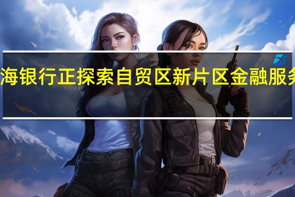 上海银行正探索自贸区新片区金融服务新模式
