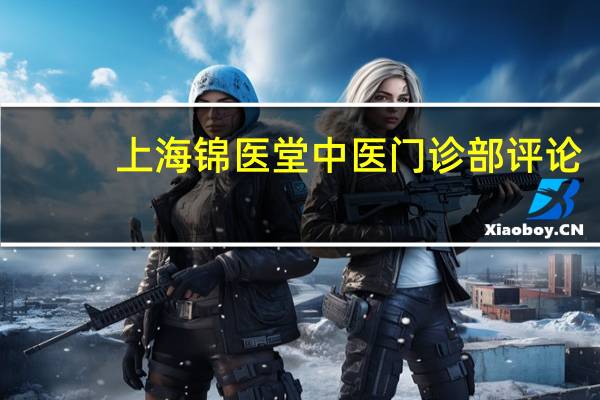 上海锦医堂中医门诊部 评论（上海锦医堂中医医院）