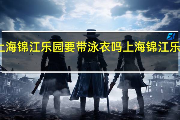 上海锦江乐园要带泳衣吗 上海锦江乐园攻略