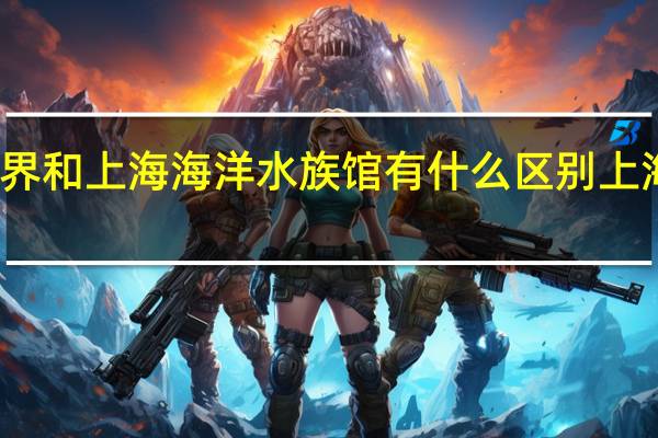上海长风海洋世界和上海海洋水族馆有什么区别 上海长风海洋世界好玩吗