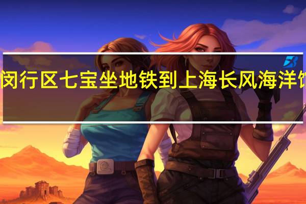 上海闵行区七宝坐地铁到上海长风海洋馆怎么走呀