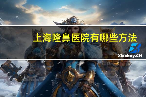 上海隆鼻医院有哪些方法(上海隆鼻医院哪个好)