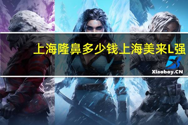 上海隆鼻多少钱上海美来L强？隆鼻整形多少钱