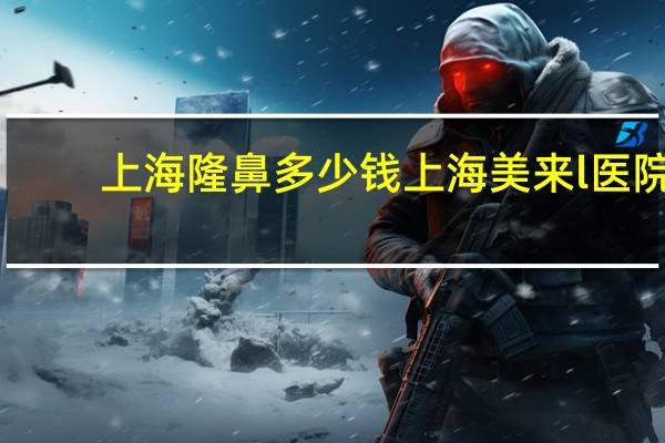 上海隆鼻多少钱上海美来l医院(鼻综合手术多少钱)