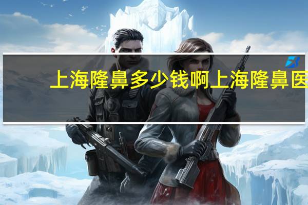 上海隆鼻多少钱啊 上海隆鼻医院哪个好