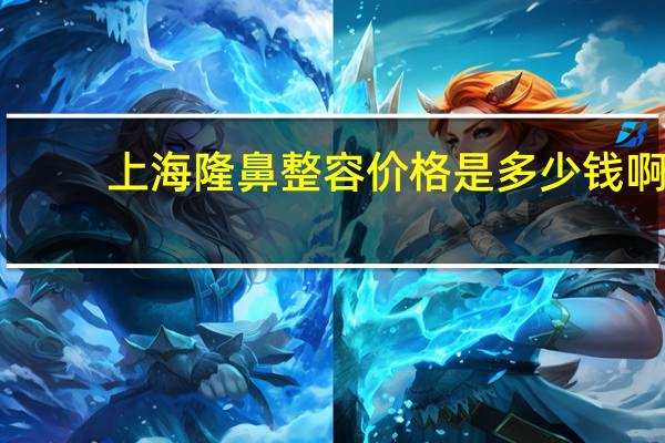 上海隆鼻整容价格是多少钱啊(上海哪里做鼻子最好)