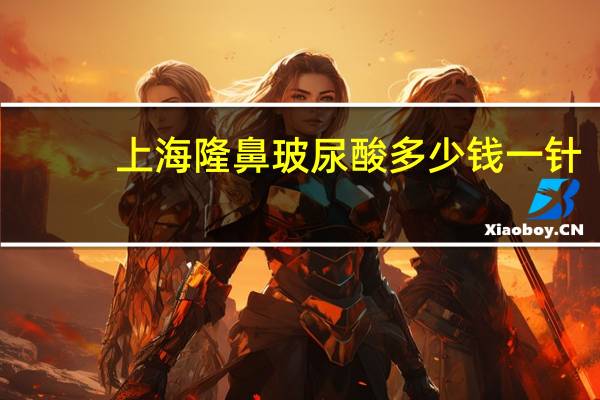 上海隆鼻玻尿酸多少钱一针？平常的玻尿酸隆鼻需要花多少钱