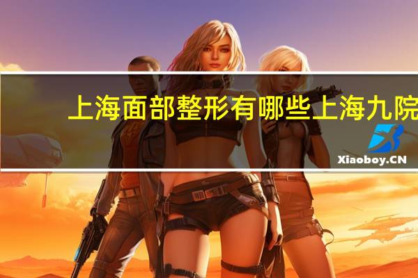 上海面部整形有哪些 上海九院面部年轻化哪个专家擅长