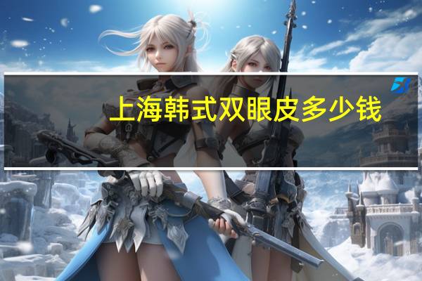 上海韩式双眼皮多少钱,做韩式双眼皮一般要多少钱