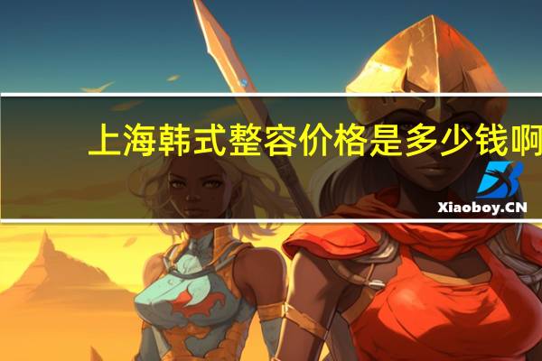 上海韩式整容价格是多少钱啊(一般削骨大概多少钱)