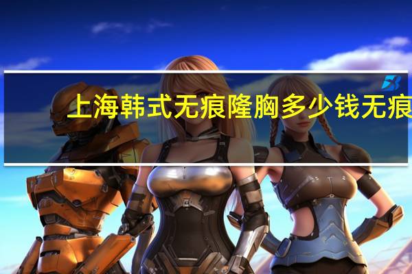 上海韩式无痕隆胸多少钱 无痕隆胸的费用大概是多少