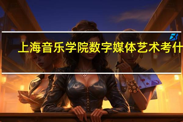 上海音乐学院数字媒体艺术考什么