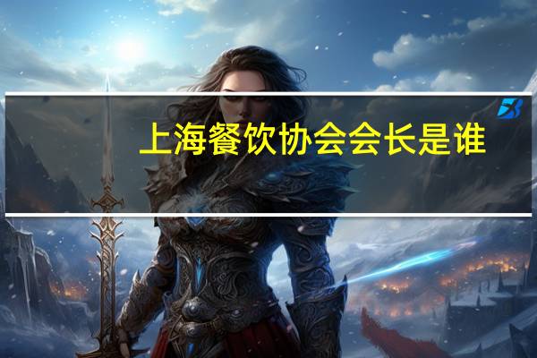 上海餐饮协会会长是谁(上海餐饮行业协会简介)