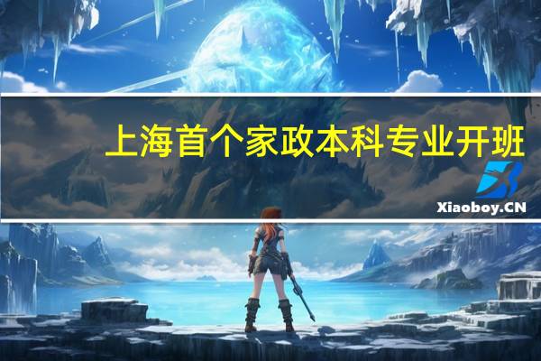 上海首个家政本科专业开班，家政专业有何前景