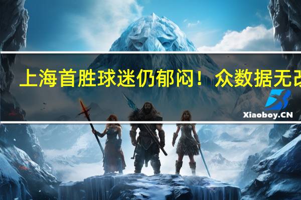 上海首胜球迷仍郁闷！众数据无改观，仅靠7人硬扛 胜利难掩困境