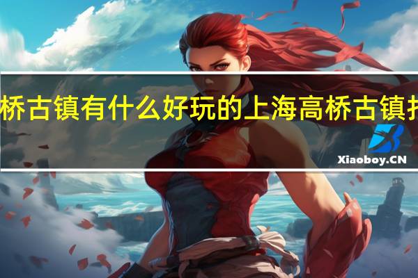 上海高桥古镇有什么好玩的上海高桥古镇打卡地点汇总