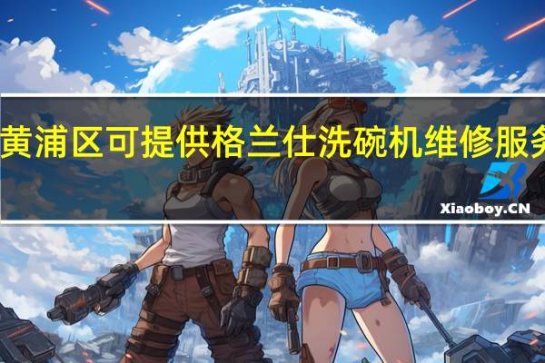 上海黄浦区可提供格兰仕洗碗机维修服务地址在哪