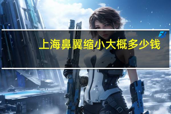 上海鼻翼缩小大概多少钱？做颧骨内推需要多少钱