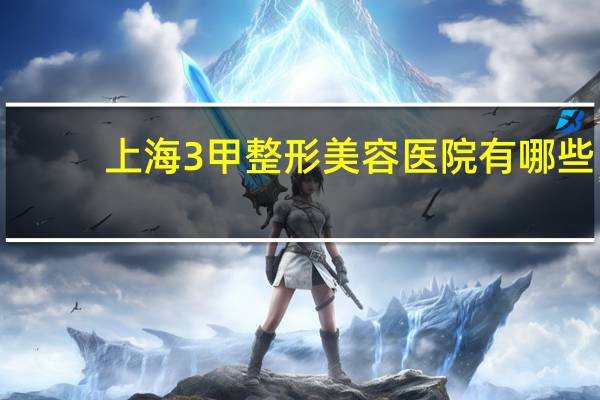 上海3甲整形美容医院有哪些 上海3甲医院有多少