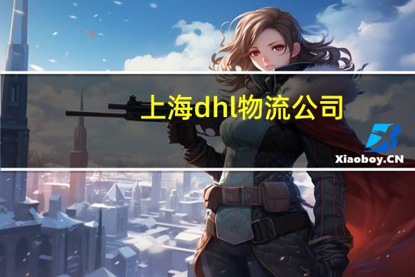 上海dhl物流公司（上海DHL国际快递简介）