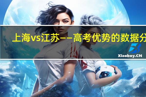 上海 vs 江苏——高考优势的数据分析