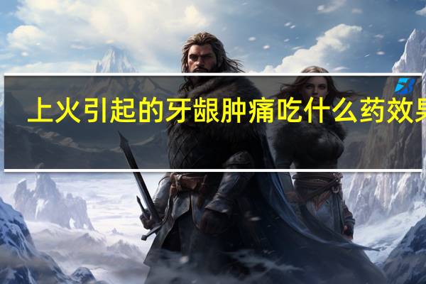 上火引起的牙龈肿痛吃什么药效果好（上火引起的牙龈肿痛吃什么药）