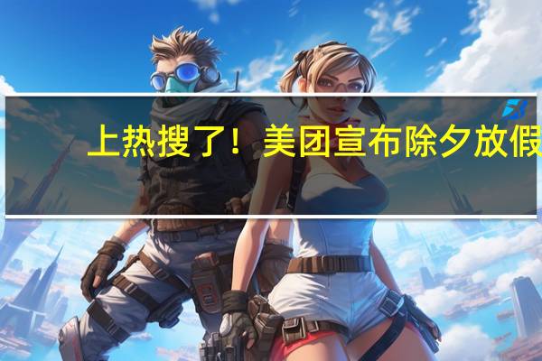 上热搜了！美团宣布除夕放假