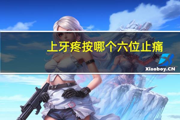 上牙疼按哪个六位止痛（牙疼按哪个六位止痛）