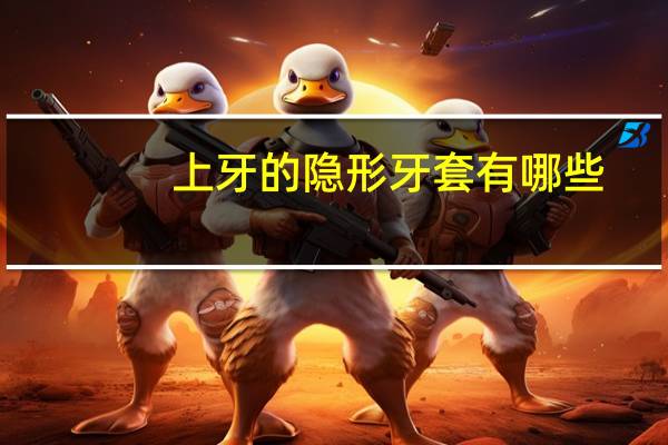 上牙的隐形牙套有哪些？牙齿保持器哈雷的好还是隐形的好