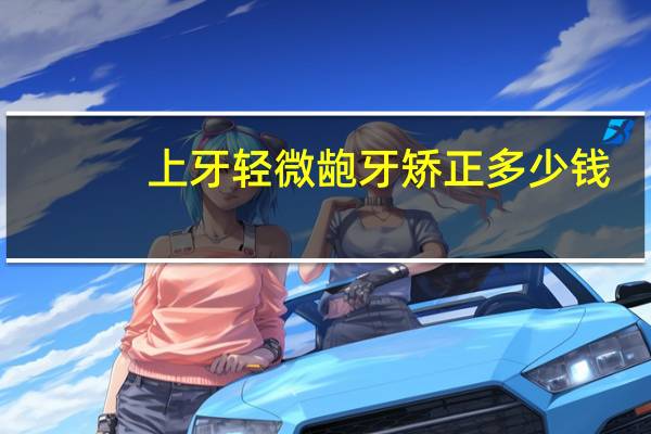 上牙轻微龅牙矫正多少钱，轻微龅牙矫正多少钱